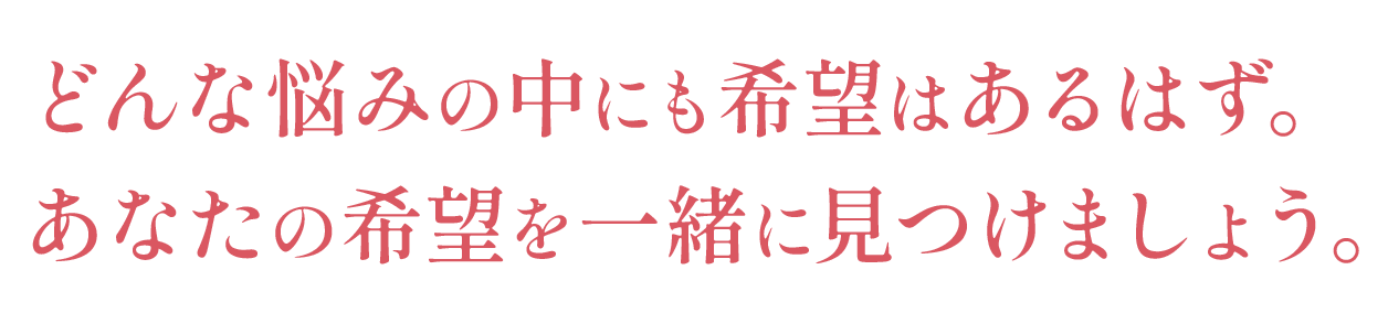 どんな悩みの中にも希望はあるはず。あなたの希望を一緒に見つけましょう。