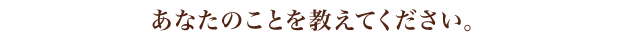 あなたのことを教えてください。