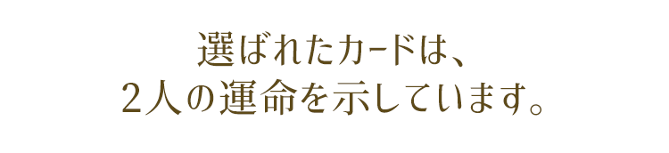 選ばれたカードは、あなたへの“あの人の気持ち”を示しています。